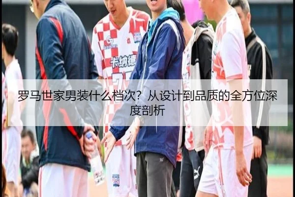 罗马世家男装什么档次？从设计到品质的全方位深度剖析 - PG