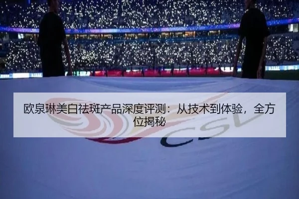欧泉琳美白祛斑产品深度评测：从技术到体验，全方位揭秘 - PG