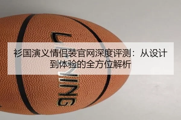 衫国演义情侣装官网深度评测：从设计到体验的全方位解析