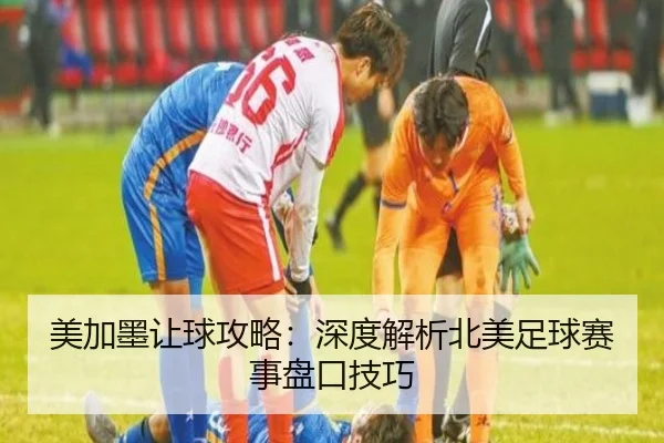 美加墨让球攻略：深度解析北美足球赛事盘口技巧