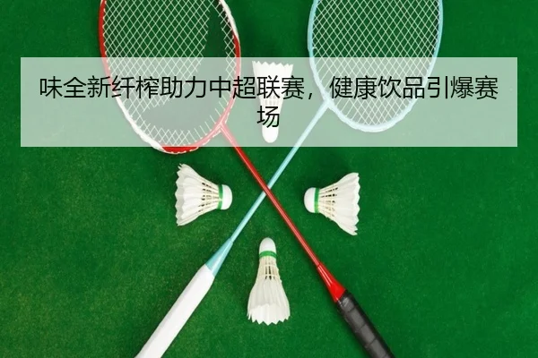 味全新纤榨助力中超联赛，健康饮品引爆赛场